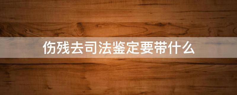 伤残去司法鉴定要带什么（司法鉴定伤残去哪里做）