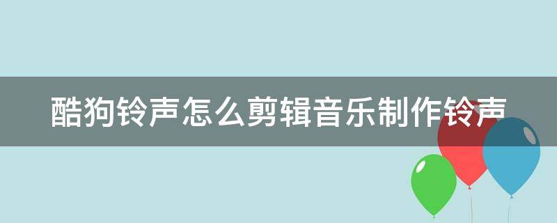 酷狗铃声怎么剪辑音乐制作铃声（怎么剪辑酷狗音乐做铃声）