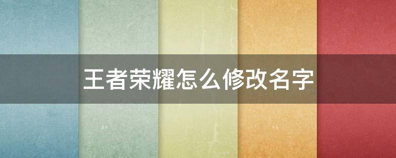 王者荣耀怎么修改名字 王者荣耀怎么修改名字?