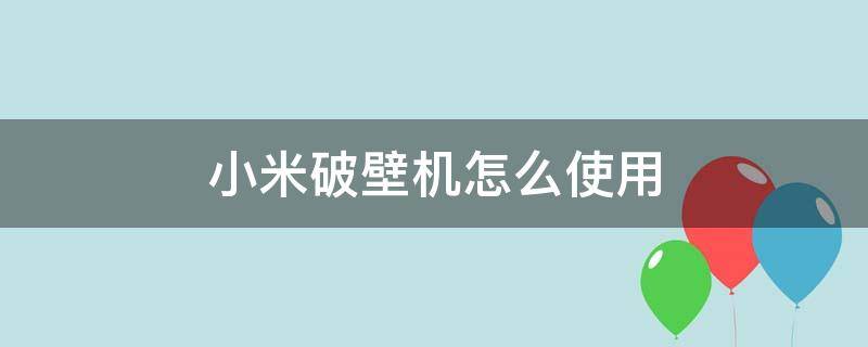 小米破壁机怎么使用（小米破壁机怎么使用小米商城）