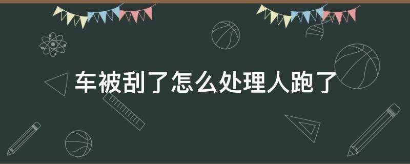 车被刮了怎么处理人跑了（我车被别人刮了人跑了怎么处理）