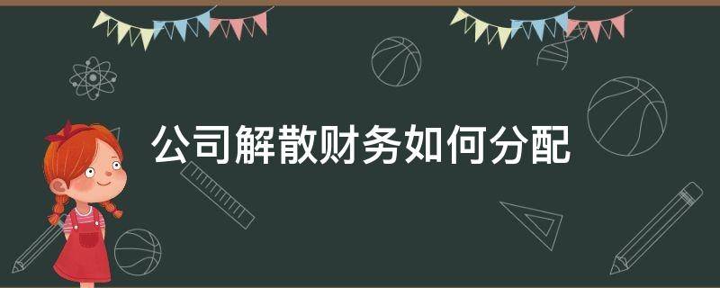 公司解散财务如何分配 公司解散账务怎么处理