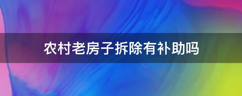 农村老房子拆除有补助吗 农村老房子拆除有补贴吗