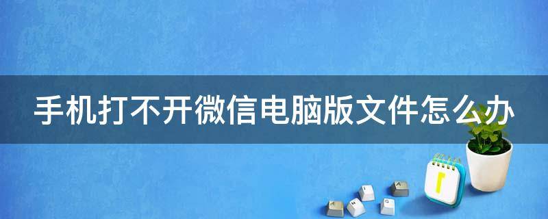 手机打不开微信电脑版文件怎么办（手机打不开微信电脑版文件怎么办呀）