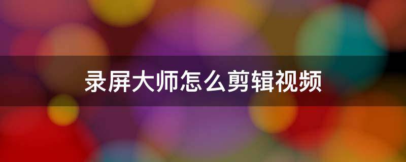 录屏大师怎么剪辑视频 录屏大师怎么剪辑视频要的视频