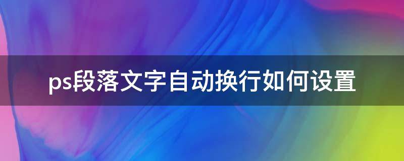 ps段落文字自动换行如何设置（ps如何让一段文字自动换行）