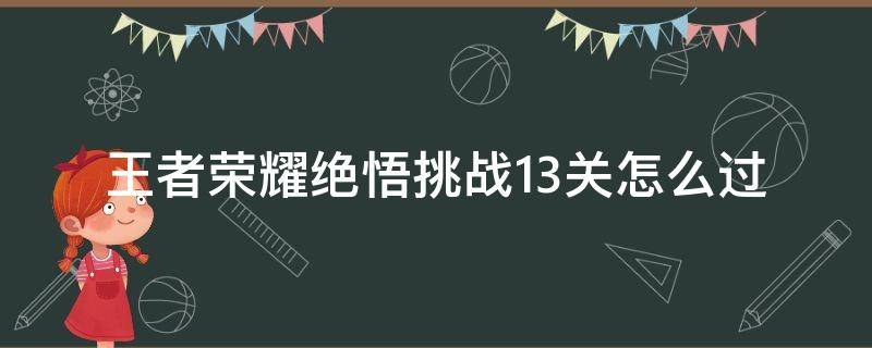 王者荣耀绝悟挑战13关怎么过 王者荣耀绝悟挑战13关怎么打