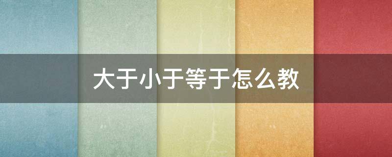 大于小于等于怎么教 大于小于等于怎么教ppt