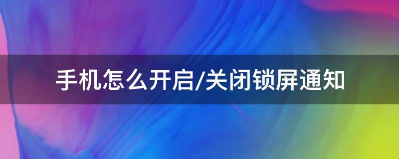 手机怎么开启/关闭锁屏通知（锁屏通知怎么关掉）