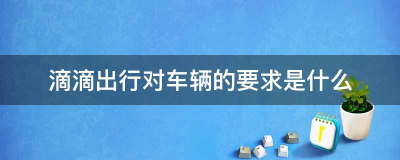 滴滴出行对车辆的要求是什么 滴滴汽车的要求