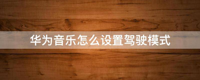 华为音乐怎么设置驾驶模式 华为驾驶模式自动播放音乐