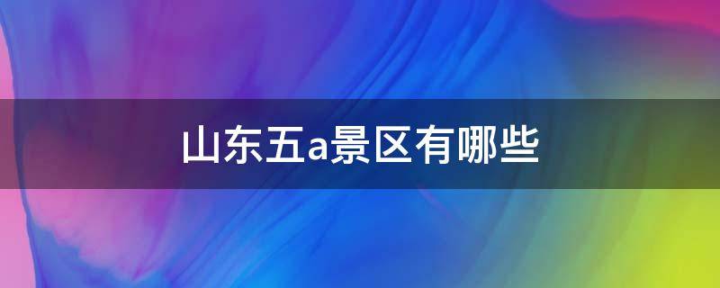 山东五a景区有哪些（山东5a景区有哪些地方）