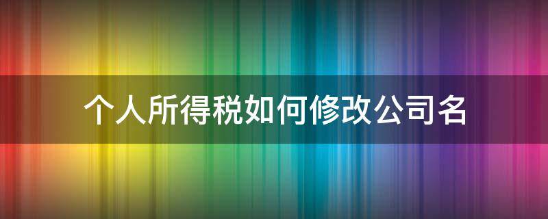 个人所得税如何修改公司名（个人所得税怎么更改公司）