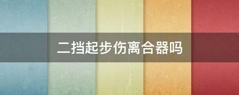 二挡起步伤离合器吗 二档起步伤变速箱还是离合器