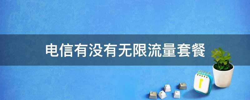 电信有没有无限流量套餐（四川电信有没有无限流量套餐）