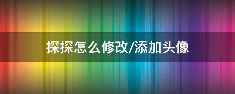 探探怎么修改/添加头像 探探怎么改头像?改头像方法介绍