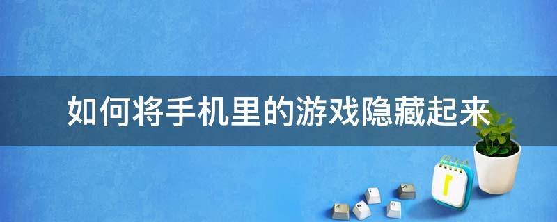 如何将手机里的游戏隐藏起来（怎么能把手机里面的游戏隐藏起来）