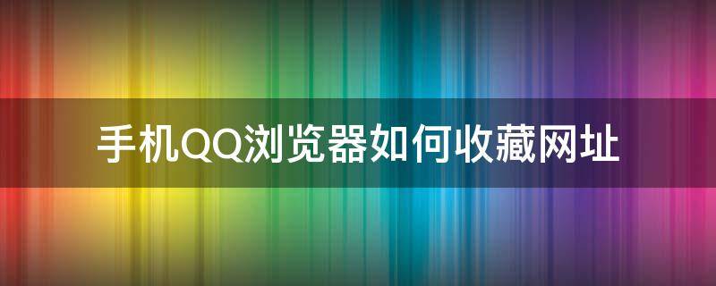 手机QQ浏览器如何收藏网址 手机QQ浏览器收藏的网址怎么让它显示出来