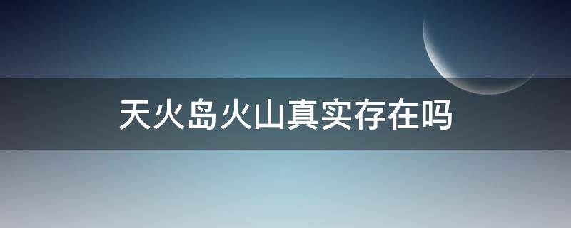 天火岛火山真实存在吗（请问天火岛火山在哪里）