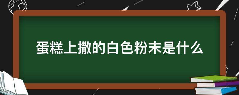 蛋糕上撒的白色粉末是什么 蛋糕上面撒的白色粉末是什么