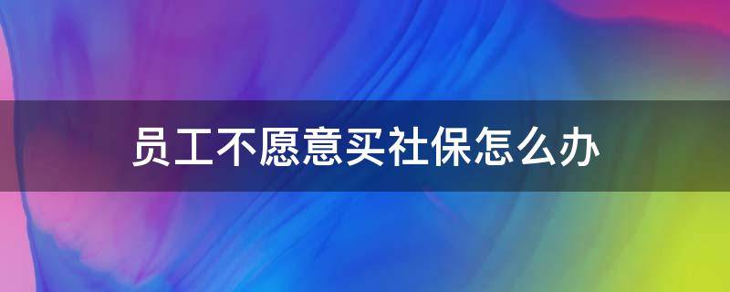 员工不愿意买社保怎么办 公司员工不愿意买社保怎么办