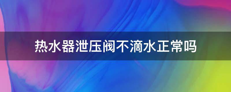 热水器泄压阀不滴水正常吗 电热水器泄压阀不滴水正常吗