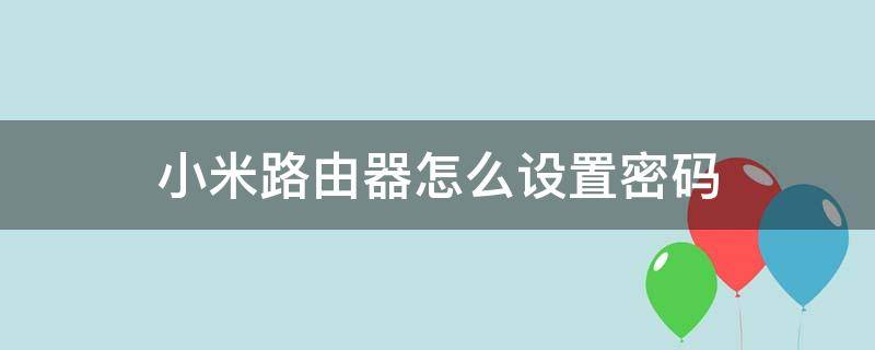 小米路由器怎么设置密码（小米路由器怎么设置密码不被别人蹭网）