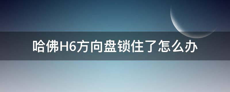 哈佛H6方向盘锁住了怎么办（哈弗h6方向盘锁住了怎么办）