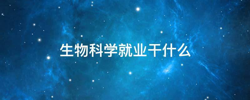 生物科学就业干什么（生物科学是做什么的就业前景怎样）