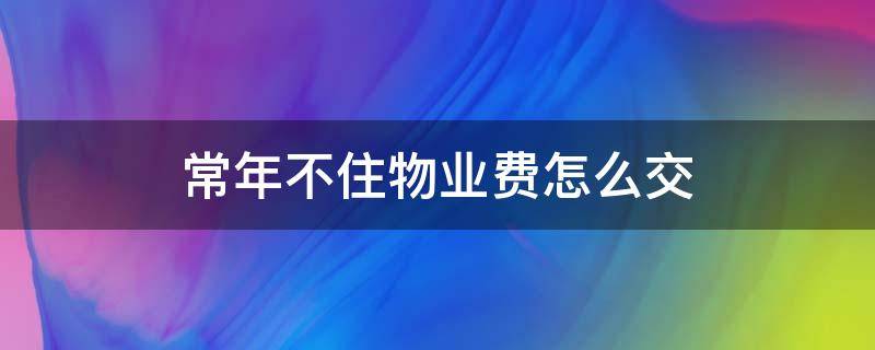 常年不住物业费怎么交（常年不住房物业费怎么交）