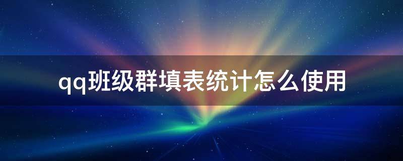 qq班级群填表统计怎么使用 QQ班级群如何使用收集表