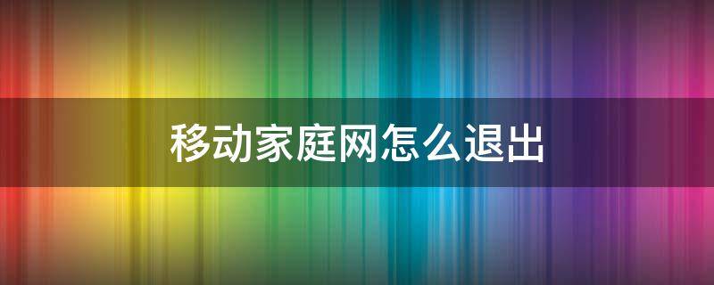 移动家庭网怎么退出（移动 取消家庭网）