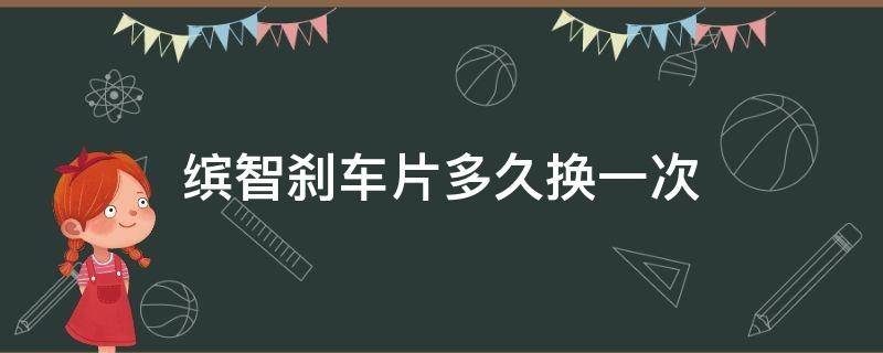 缤智刹车片多久换一次（缤智后刹车更换方法）