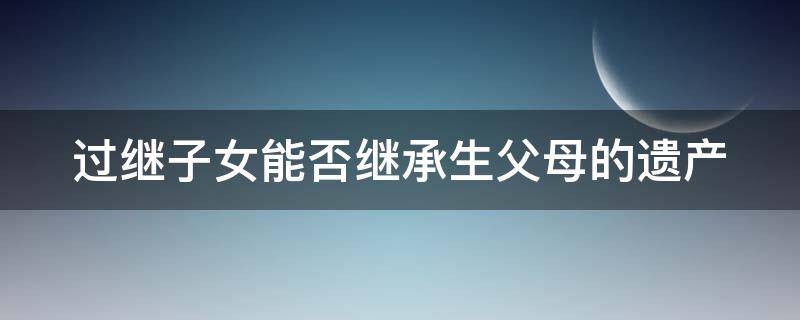 过继子女能否继承生父母的遗产 过继子女能否继承生父母的遗产呢