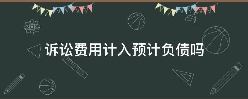 诉讼费用计入预计负债吗 诉讼费要不要加进预计负债中