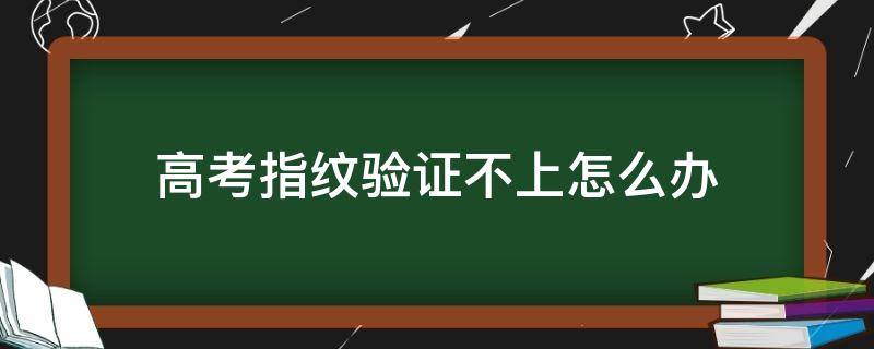 高考指纹验证不上怎么办 手汗症高考指纹验证不上怎么办