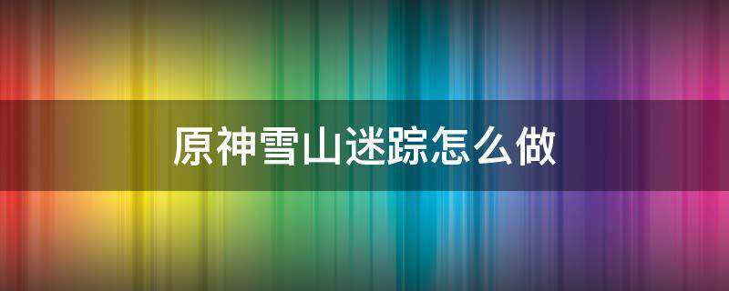 原神雪山迷踪怎么做 原神雪山迷踪任务攻略