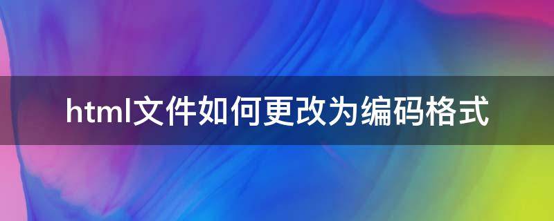 html文件如何更改为编码格式（修改html文件编码）