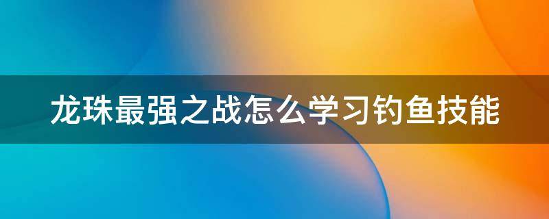 龙珠最强之战怎么学习钓鱼技能（龙珠最强之战怎么飞）