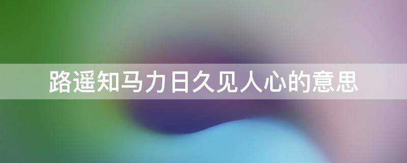 路遥知马力日久见人心的意思 路遥知马力日久见人心的意思10字