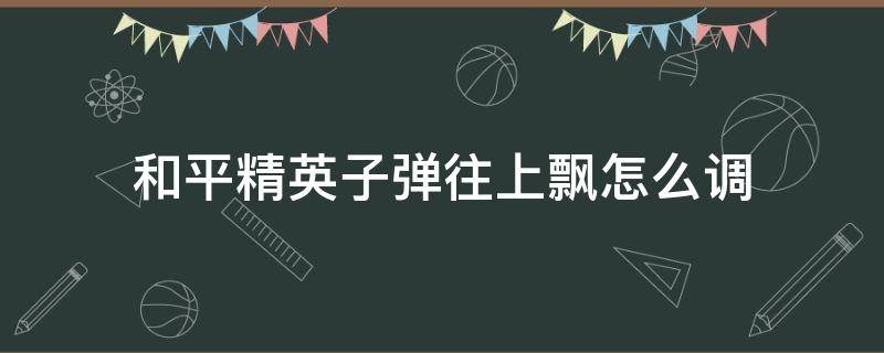 和平精英子弹往上飘怎么调 和平精英弹道上下飘怎么调