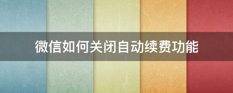 微信如何关闭自动续费功能（如何关闭微信自动续费功能?）