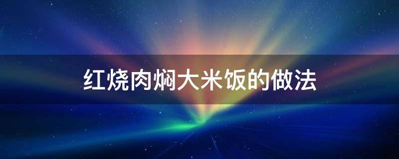 红烧肉焖大米饭的做法 红烧肉焖米饭教程