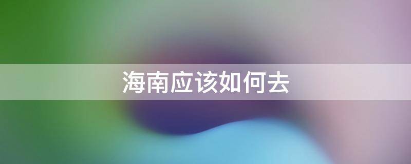 海南应该如何去 内地去海南怎么去