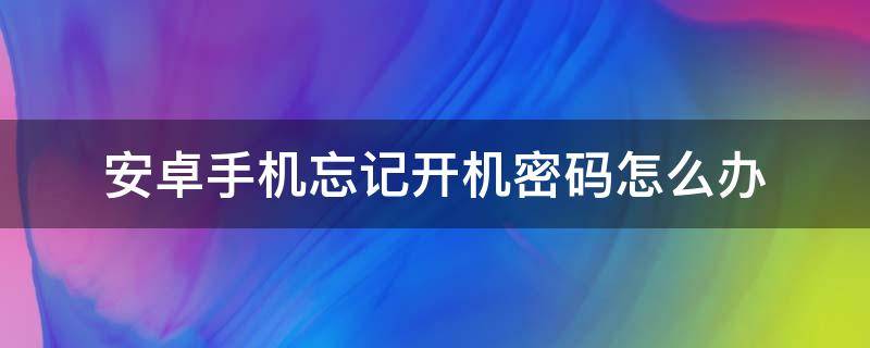 安卓手机忘记开机密码怎么办 安卓手机忘记密码如何开机