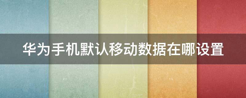 华为手机默认移动数据在哪设置 华为手机如何设置默认移动数据