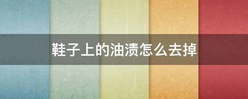 鞋子上的油渍怎么去掉(如何去掉鞋上的油渍)