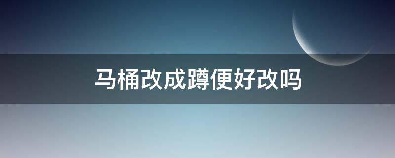 马桶改成蹲便好改吗 家里马桶改蹲便好改吗