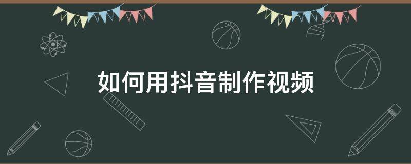 如何用抖音制作视频 如何用抖音制作视频不发布