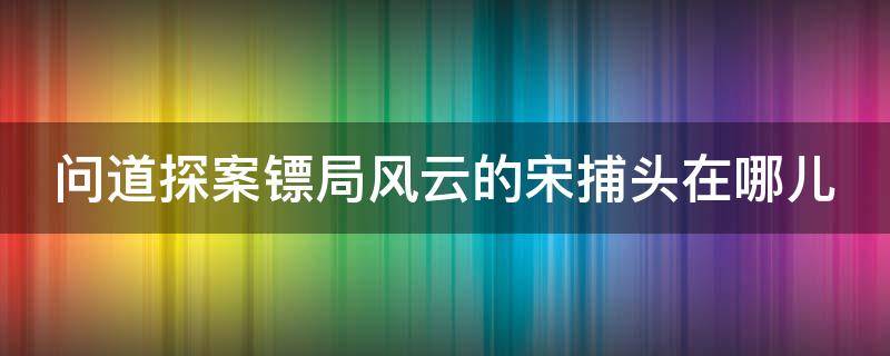 问道探案镖局风云的宋捕头在哪儿 问道探案宋捕头在哪里